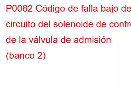 P0082 Código de falla bajo del circuito del solenoide de control de la válvula de admisión (banco 2)