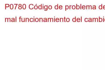 P0780 Código de problema de mal funcionamiento del cambio