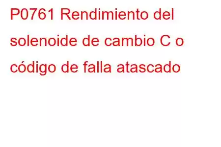 P0761 Rendimiento del solenoide de cambio C o código de falla atascado