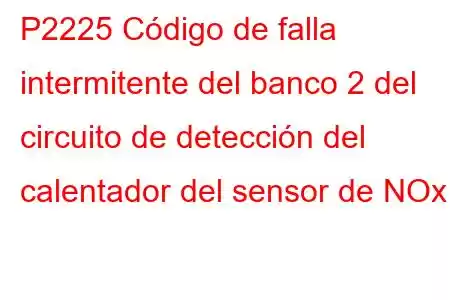 P2225 Código de falla intermitente del banco 2 del circuito de detección del calentador del sensor de NOx