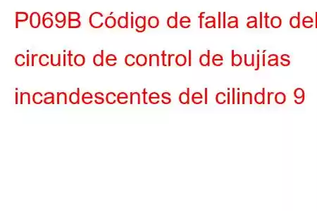 P069B Código de falla alto del circuito de control de bujías incandescentes del cilindro 9