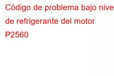 Código de problema bajo nivel de refrigerante del motor P2560