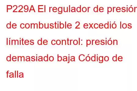 P229A El regulador de presión de combustible 2 excedió los límites de control: presión demasiado baja Código de falla