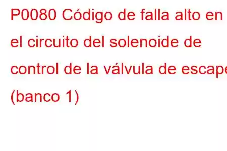 P0080 Código de falla alto en el circuito del solenoide de control de la válvula de escape (banco 1)