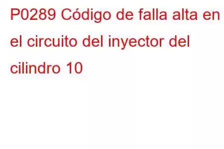 P0289 Código de falla alta en el circuito del inyector del cilindro 10