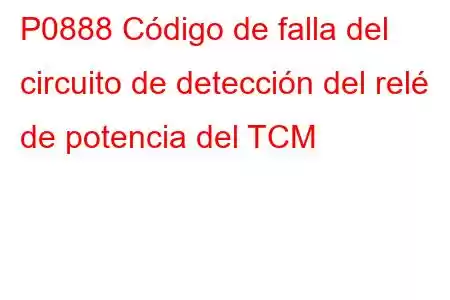 P0888 Código de falla del circuito de detección del relé de potencia del TCM