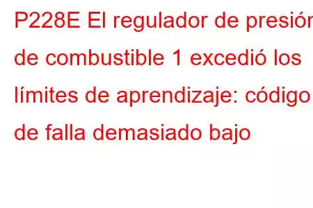 P228E El regulador de presión de combustible 1 excedió los límites de aprendizaje: código de falla demasiado bajo