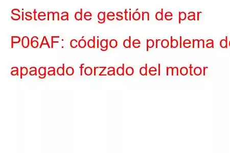 Sistema de gestión de par P06AF: código de problema de apagado forzado del motor