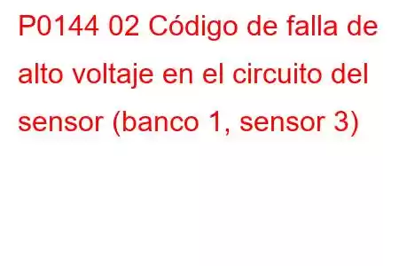 P0144 02 Código de falla de alto voltaje en el circuito del sensor (banco 1, sensor 3)