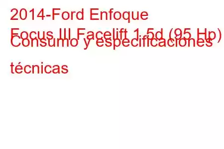 2014-Ford Enfoque
Focus III Facelift 1.5d (95 Hp) Consumo y especificaciones técnicas