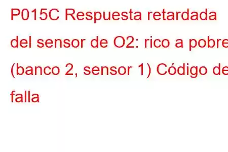 P015C Respuesta retardada del sensor de O2: rico a pobre (banco 2, sensor 1) Código de falla