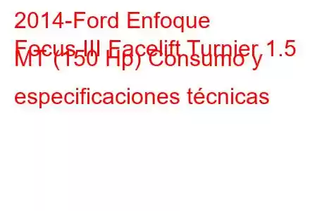 2014-Ford Enfoque
Focus III Facelift Turnier 1.5 MT (150 Hp) Consumo y especificaciones técnicas