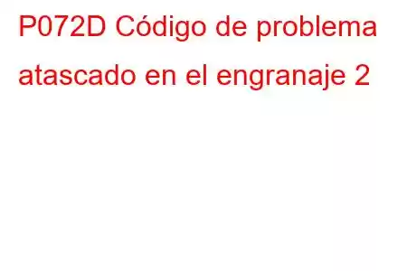 P072D Código de problema atascado en el engranaje 2