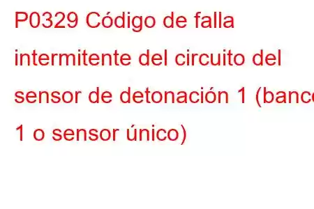 P0329 Código de falla intermitente del circuito del sensor de detonación 1 (banco 1 o sensor único)