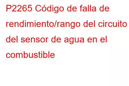 P2265 Código de falla de rendimiento/rango del circuito del sensor de agua en el combustible