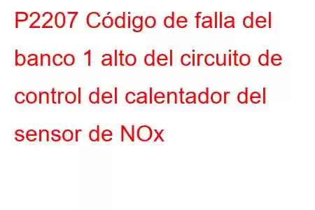 P2207 Código de falla del banco 1 alto del circuito de control del calentador del sensor de NOx