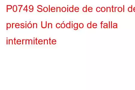 P0749 Solenoide de control de presión Un código de falla intermitente