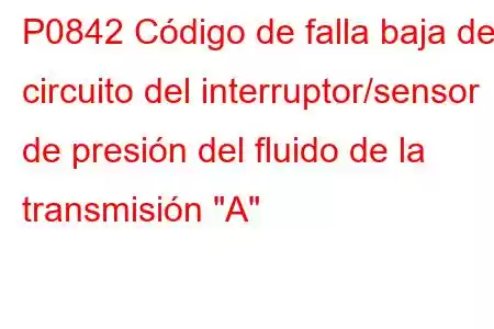 P0842 Código de falla baja del circuito del interruptor/sensor de presión del fluido de la transmisión 