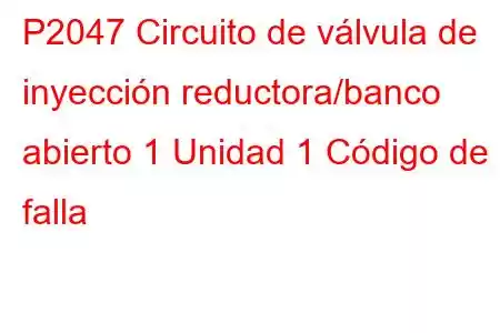 P2047 Circuito de válvula de inyección reductora/banco abierto 1 Unidad 1 Código de falla