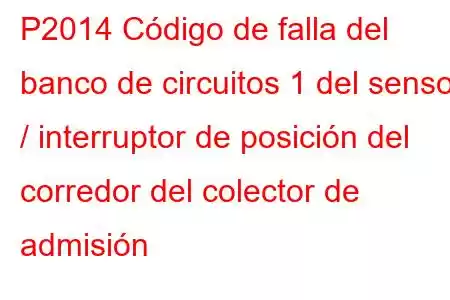 P2014 Código de falla del banco de circuitos 1 del sensor / interruptor de posición del corredor del colector de admisión