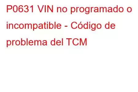 P0631 VIN no programado o incompatible - Código de problema del TCM