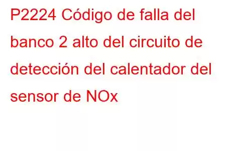 P2224 Código de falla del banco 2 alto del circuito de detección del calentador del sensor de NOx