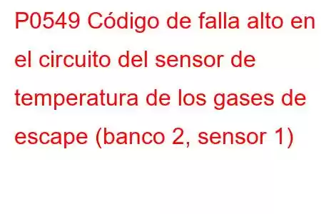 P0549 Código de falla alto en el circuito del sensor de temperatura de los gases de escape (banco 2, sensor 1)