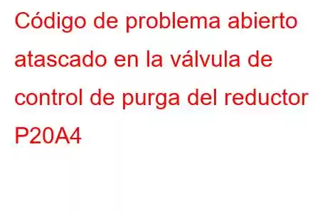 Código de problema abierto atascado en la válvula de control de purga del reductor P20A4