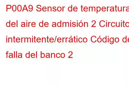 P00A9 Sensor de temperatura del aire de admisión 2 Circuito intermitente/errático Código de falla del banco 2