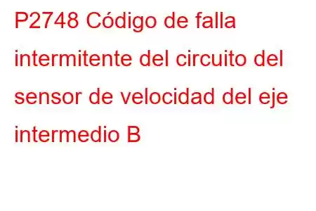 P2748 Código de falla intermitente del circuito del sensor de velocidad del eje intermedio B