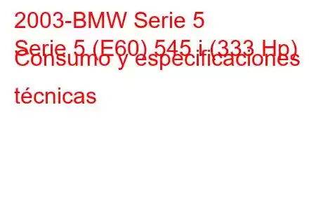 2003-BMW Serie 5
Serie 5 (E60) 545 i (333 Hp) Consumo y especificaciones técnicas