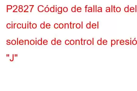 P2827 Código de falla alto del circuito de control del solenoide de control de presión 