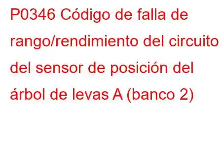 P0346 Código de falla de rango/rendimiento del circuito del sensor de posición del árbol de levas A (banco 2)