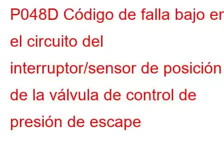 P048D Código de falla bajo en el circuito del interruptor/sensor de posición de la válvula de control de presión de escape