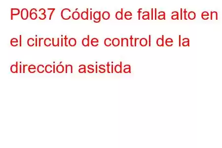 P0637 Código de falla alto en el circuito de control de la dirección asistida