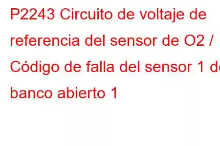 P2243 Circuito de voltaje de referencia del sensor de O2 / Código de falla del sensor 1 del banco abierto 1