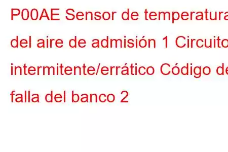 P00AE Sensor de temperatura del aire de admisión 1 Circuito intermitente/errático Código de falla del banco 2