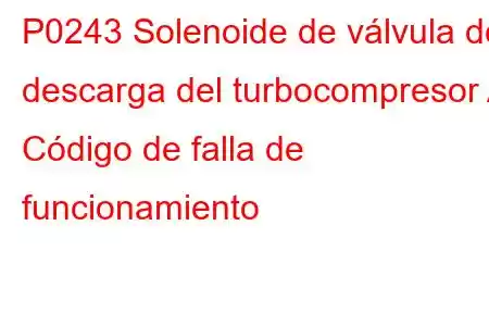 P0243 Solenoide de válvula de descarga del turbocompresor A Código de falla de funcionamiento