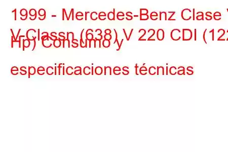 1999 - Mercedes-Benz Clase V
V-Classn (638) V 220 CDI (122 Hp) Consumo y especificaciones técnicas