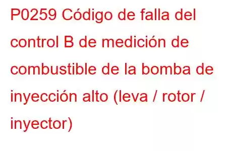 P0259 Código de falla del control B de medición de combustible de la bomba de inyección alto (leva / rotor / inyector)