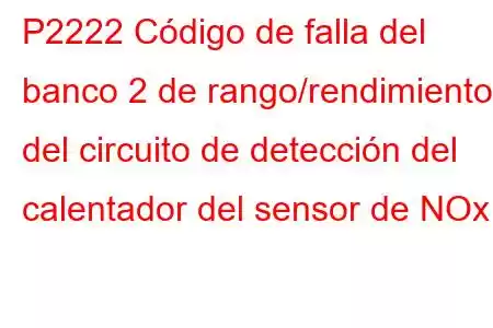 P2222 Código de falla del banco 2 de rango/rendimiento del circuito de detección del calentador del sensor de NOx