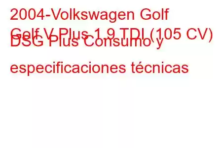 2004-Volkswagen Golf
Golf V Plus 1.9 TDI (105 CV) DSG Plus Consumo y especificaciones técnicas