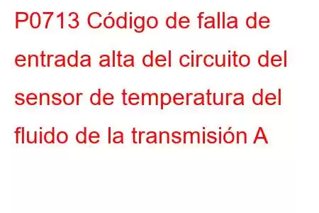 P0713 Código de falla de entrada alta del circuito del sensor de temperatura del fluido de la transmisión A