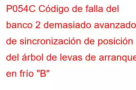 P054C Código de falla del banco 2 demasiado avanzado de sincronización de posición del árbol de levas de arranque en frío 