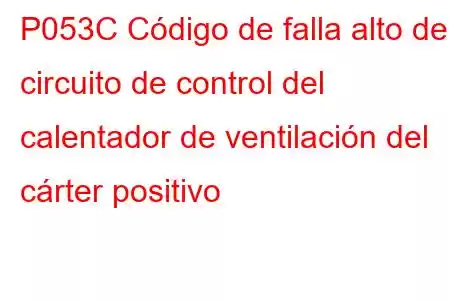 P053C Código de falla alto del circuito de control del calentador de ventilación del cárter positivo