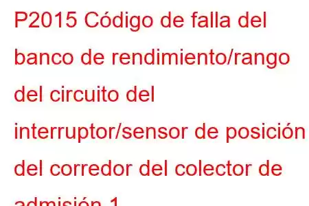 P2015 Código de falla del banco de rendimiento/rango del circuito del interruptor/sensor de posición del corredor del colector de admisión 1