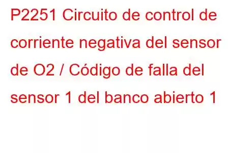 P2251 Circuito de control de corriente negativa del sensor de O2 / Código de falla del sensor 1 del banco abierto 1