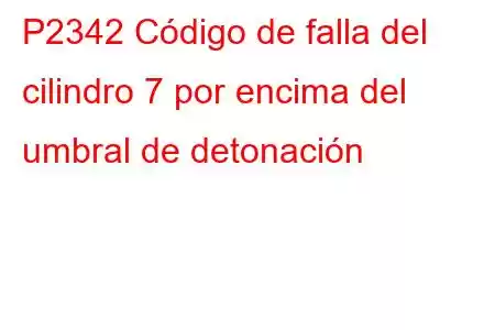 P2342 Código de falla del cilindro 7 por encima del umbral de detonación