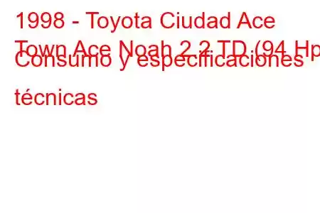 1998 - Toyota Ciudad Ace
Town Ace Noah 2.2 TD (94 Hp) Consumo y especificaciones técnicas