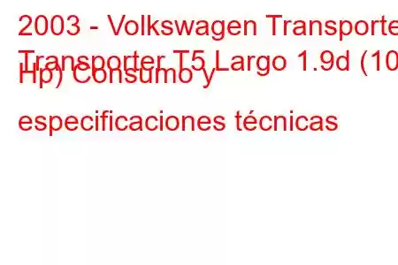 2003 - Volkswagen Transporter
Transporter T5 Largo 1.9d (102 Hp) Consumo y especificaciones técnicas